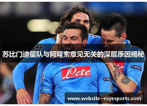 苏比门迪留队与阿隆索意见无关的深层原因揭秘 苏比门迪留队与阿隆索意见无关的深层原因揭秘