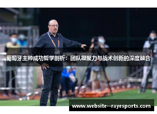 葡萄牙主帅成功哲学剖析：团队凝聚力与战术创新的深度融合
