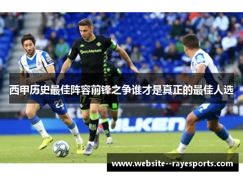 西甲历史最佳阵容前锋之争谁才是真正的最佳人选 西甲历史最佳阵容前锋之争谁才是真正的最佳人选