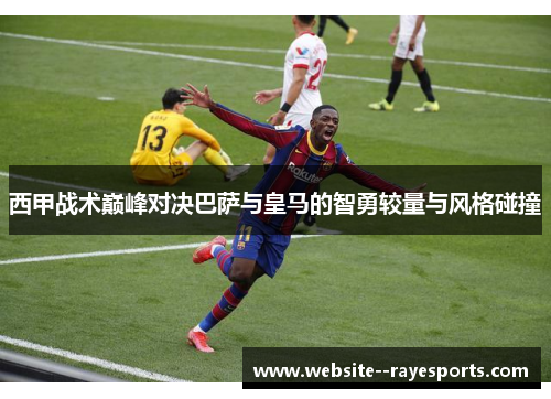 西甲战术巅峰对决巴萨与皇马的智勇较量与风格碰撞 西甲战术巅峰对决巴萨与皇马的智勇较量与风格碰撞