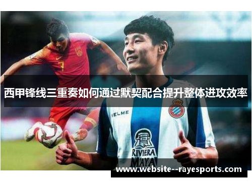 西甲锋线三重奏如何通过默契配合提升整体进攻效率