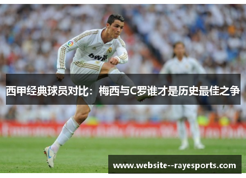 西甲经典球员对比:梅西与C罗谁才是历史最佳之争 西甲经典球员对比:梅西与C罗谁才是历史最佳之争