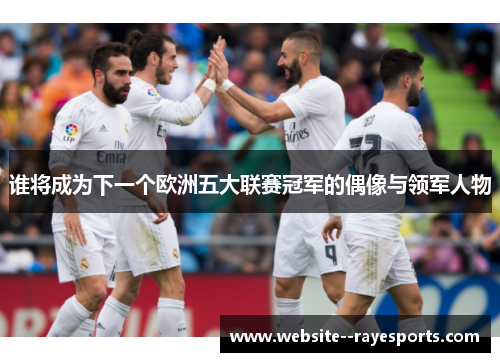 谁将成为下一个欧洲五大联赛冠军的偶像与领军人物