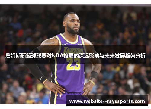 詹姆斯新篮球联赛对NBA格局的深远影响与未来发展趋势分析