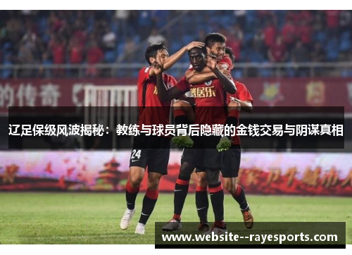 辽足保级风波揭秘:教练与球员背后隐藏的金钱交易与阴谋真相 辽足保级风波揭秘:教练与球员背后隐藏的金钱交易与阴谋真相