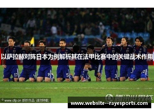 以萨拉赫对阵日本为例解析其在法甲比赛中的关键战术作用