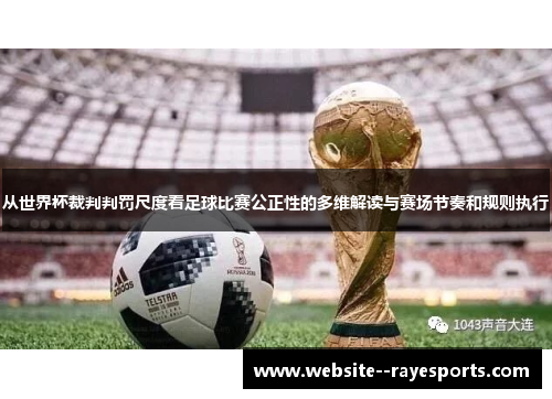 从世界杯裁判判罚尺度看足球比赛公正性的多维解读与赛场节奏和规则执行