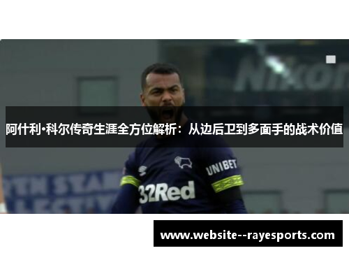 阿什利·科尔传奇生涯全方位解析：从边后卫到多面手的战术价值