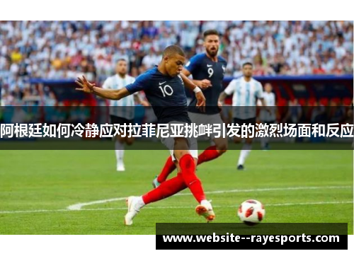阿根廷如何冷静应对拉菲尼亚挑衅引发的激烈场面和反应 阿根廷如何冷静应对拉菲尼亚挑衅引发的激烈场面和反应