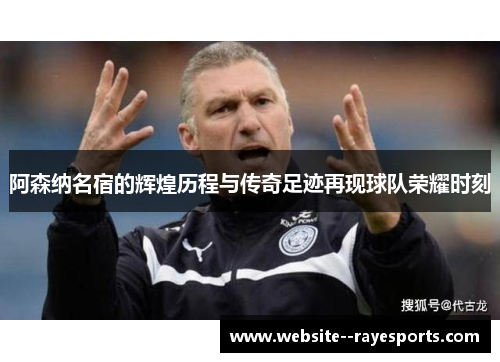 阿森纳名宿的辉煌历程与传奇足迹再现球队荣耀时刻