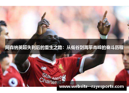 阿森纳英超失利后的重生之路：从低谷到再攀高峰的奋斗历程