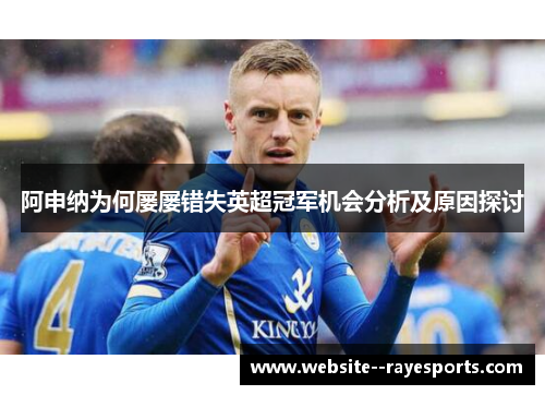 阿申纳为何屡屡错失英超冠军机会分析及原因探讨 阿申纳为何屡屡错失英超冠军机会分析及原因探讨