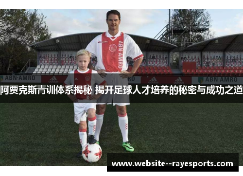 阿贾克斯青训体系揭秘 揭开足球人才培养的秘密与成功之道 阿贾克斯青训体系揭秘 揭开足球人才培养的秘密与成功之道
