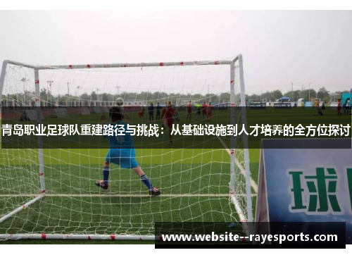青岛职业足球队重建路径与挑战：从基础设施到人才培养的全方位探讨