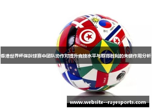 香港世界杯保龄球赛中团队协作对提升竞技水平与取得胜利的关键作用分析
