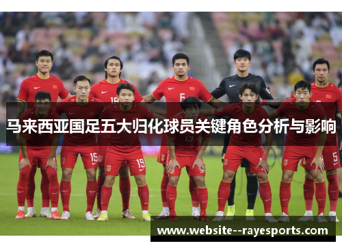 马来西亚国足五大归化球员关键角色分析与影响