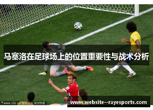 马塞洛在足球场上的位置重要性与战术分析 马塞洛在足球场上的位置重要性与战术分析