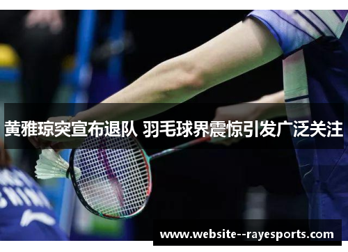 黄雅琼突宣布退队 羽毛球界震惊引发广泛关注 黄雅琼突宣布退队 羽毛球界震惊引发广泛关注