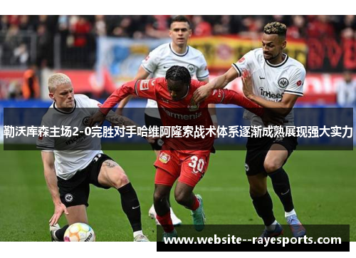 勒沃库森主场2-0完胜对手哈维阿隆索战术体系逐渐成熟展现强大实力 勒沃库森主场2-0完胜对手哈维阿隆索战术体系逐渐成熟展现强大实力