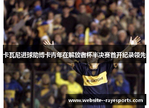 卡瓦尼进球助博卡青年在解放者杯半决赛首开纪录领先 卡瓦尼进球助博卡青年在解放者杯半决赛首开纪录领先