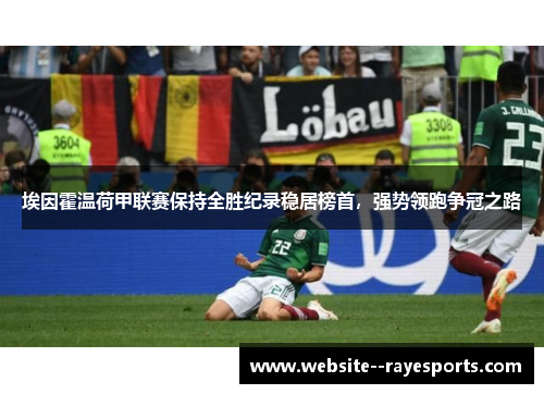 埃因霍温荷甲联赛保持全胜纪录稳居榜首,强势领跑争冠之路 埃因霍温荷甲联赛保持全胜纪录稳居榜首,强势领跑争冠之路
