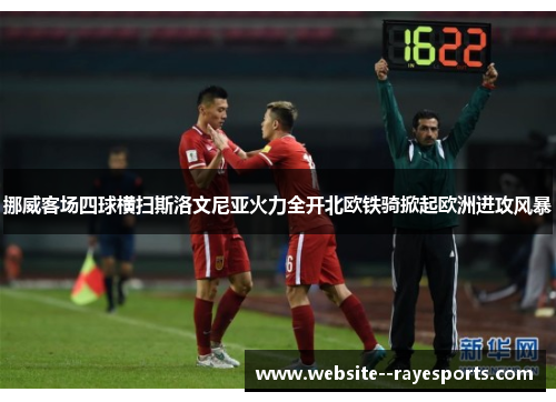挪威客场四球横扫斯洛文尼亚火力全开北欧铁骑掀起欧洲进攻风暴