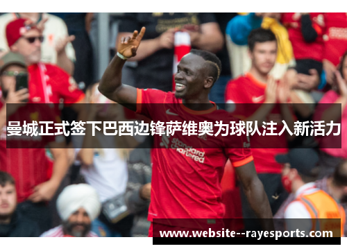 曼城正式签下巴西边锋萨维奥为球队注入新活力 曼城正式签下巴西边锋萨维奥为球队注入新活力