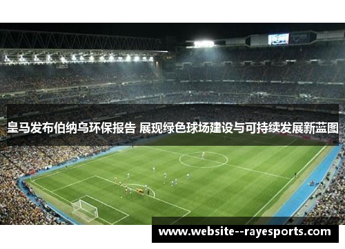 皇马发布伯纳乌环保报告 展现绿色球场建设与可持续发展新蓝图 皇马发布伯纳乌环保报告 展现绿色球场建设与可持续发展新蓝图