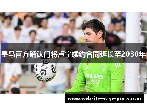 皇马官方确认门将卢宁续约合同延长至2030年