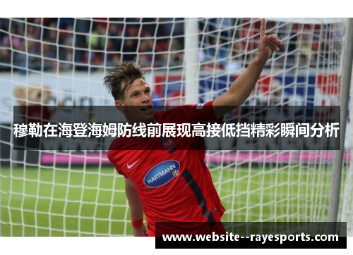 穆勒在海登海姆防线前展现高接低挡精彩瞬间分析