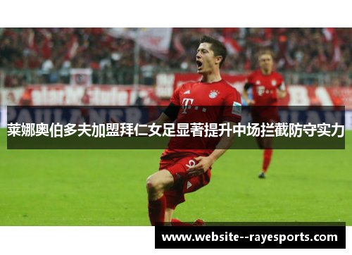 莱娜奥伯多夫加盟拜仁女足显著提升中场拦截防守实力