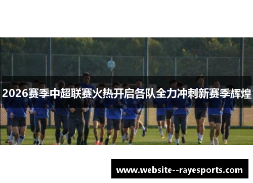 2026赛季中超联赛火热开启各队全力冲刺新赛季辉煌 2026赛季中超联赛火热开启各队全力冲刺新赛季辉煌
