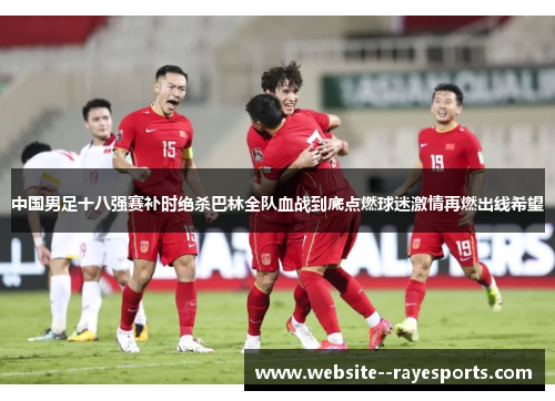 中国男足十八强赛补时绝杀巴林全队血战到底点燃球迷激情再燃出线希望