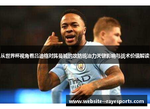 从世界杯视角看吕迪格对阵曼城的攻防统治力关键影响与战术价值解读
