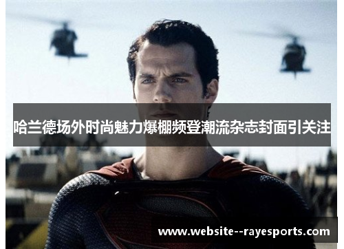 哈兰德场外时尚魅力爆棚频登潮流杂志封面引关注