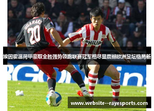 埃因霍温荷甲豪取全胜强势领跑联赛冠军相尽显震撼欧洲足坛格局新 埃因霍温荷甲豪取全胜强势领跑联赛冠军相尽显震撼欧洲足坛格局新