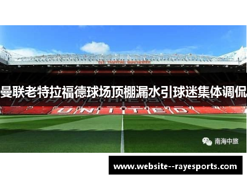 曼联老特拉福德球场顶棚漏水引球迷集体调侃