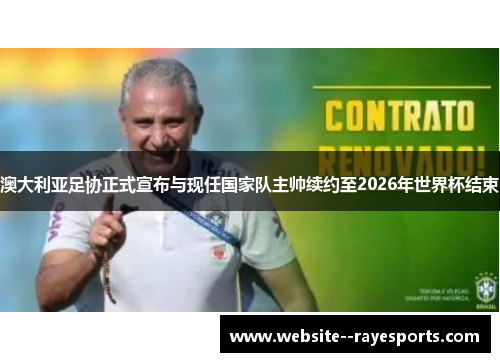 澳大利亚足协正式宣布与现任国家队主帅续约至2026年世界杯结束