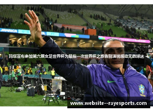 玛塔宣布参加第六届女足世界杯为最后一次世界杯之旅告别演说感动无数球迷