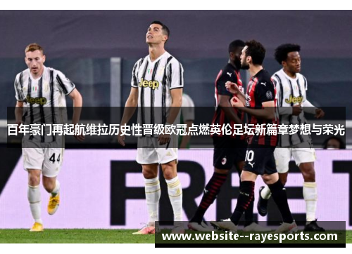 百年豪门再起航维拉历史性晋级欧冠点燃英伦足坛新篇章梦想与荣光