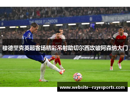 穆德里克英超客场精彩吊射助切尔西攻破阿森纳大门