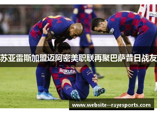 苏亚雷斯加盟迈阿密美职联再聚巴萨昔日战友