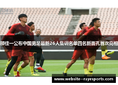 邵佳一公布中国男足最新26人集训名单四名新面孔首次亮相
