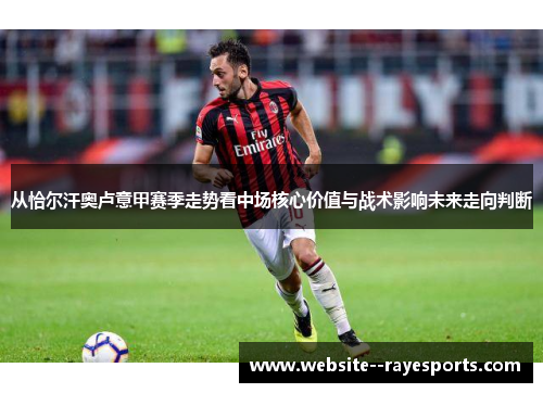 从恰尔汗奥卢意甲赛季走势看中场核心价值与战术影响未来走向判断