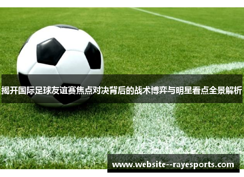 揭开国际足球友谊赛焦点对决背后的战术博弈与明星看点全景解析 揭开国际足球友谊赛焦点对决背后的战术博弈与明星看点全景解析