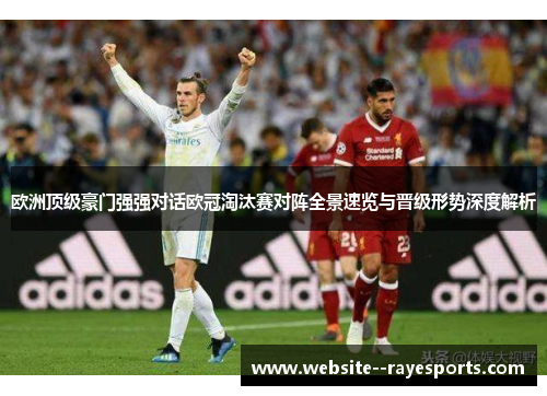 欧洲顶级豪门强强对话欧冠淘汰赛对阵全景速览与晋级形势深度解析