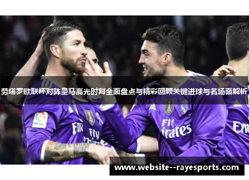 劳塔罗欧联杯对阵皇马高光时刻全面盘点与精彩回顾关键进球与名场面解析