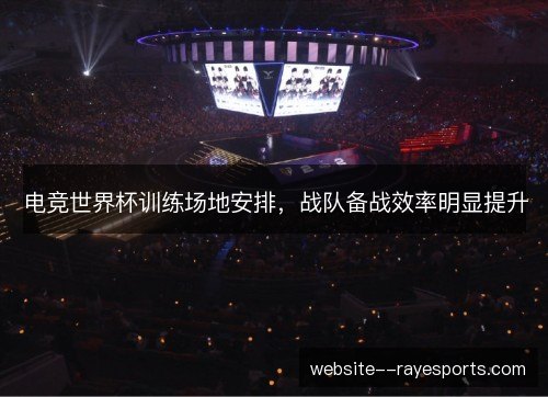 电竞世界杯训练场地安排,战队备战效率明显提升 电竞世界杯训练场地安排,战队备战效率明显提升