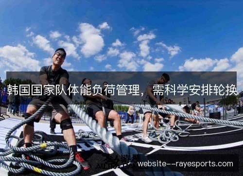 韩国国家队体能负荷管理,需科学安排轮换 韩国国家队体能负荷管理,需科学安排轮换