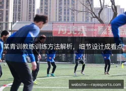 某青训教练训练方法解析,细节设计成看点 某青训教练训练方法解析,细节设计成看点